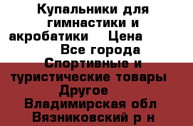 Купальники для гимнастики и акробатики  › Цена ­ 1 500 - Все города Спортивные и туристические товары » Другое   . Владимирская обл.,Вязниковский р-н